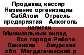 Продавец-кассир › Название организации ­ СибАтом › Отрасль предприятия ­ Алкоголь, напитки › Минимальный оклад ­ 14 500 - Все города Работа » Вакансии   . Амурская обл.,Магдагачинский р-н